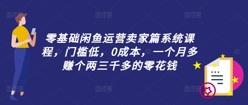 零基础闲鱼运营卖家篇系统课程，门槛低，0成本，一个月多赚个两三千多的零花钱-皮皮网创