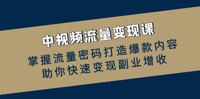 中视频流量变现课：掌握流量密码打造爆款内容，助你快速变现副业增收-皮皮网创