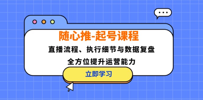 随心推-起号课程：直播流程、执行细节与数据复盘，全方位提升运营能力-皮皮网创