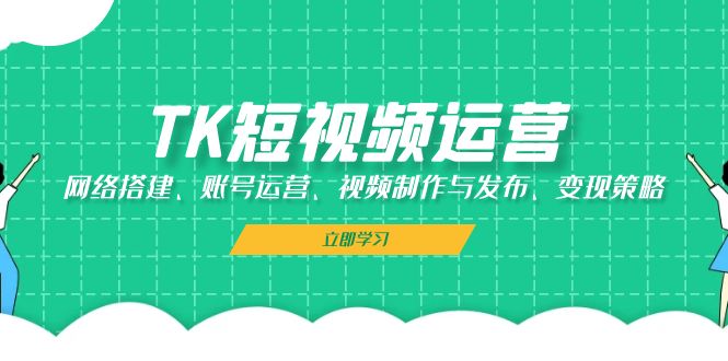 TK短视频运营：网络搭建、账号运营、视频制作与发布、变现策略-皮皮网创