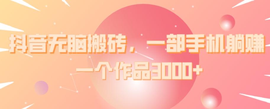 抖音无脑搬砖，一部手机躺赚，一个作品3000+-皮皮网创
