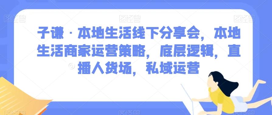 子谦·本地生活线下分享会，本地生活商家运营策略，底层逻辑，直播人货场，私域运营-皮皮网创