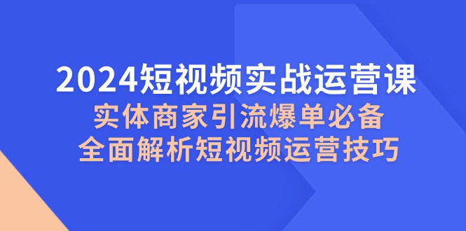 2024短视频实战运营课，实体商家引流爆单必备，全面解析短视频运营技巧-皮皮网创