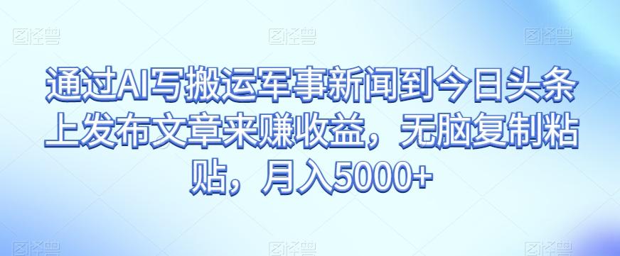 通过AI写搬运军事新闻到今日头条上发布文章来赚收益，无脑复制粘贴，月入5000+【揭秘】-皮皮网创