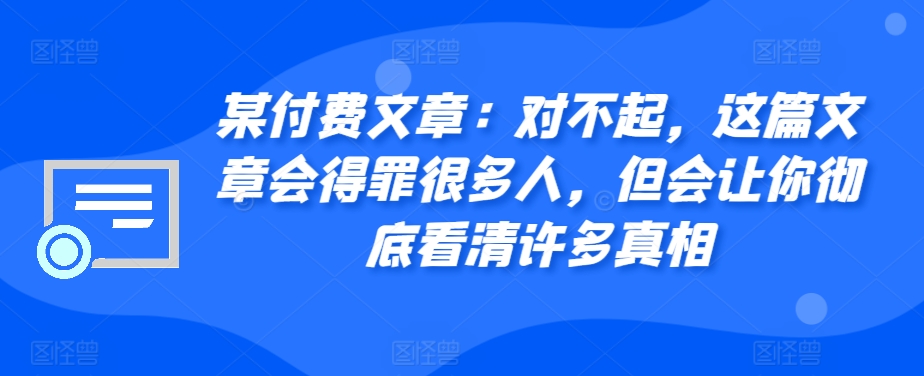 某付费文章：对不起，这篇文章会得罪很多人，但会让你彻底看清许多真相-皮皮网创