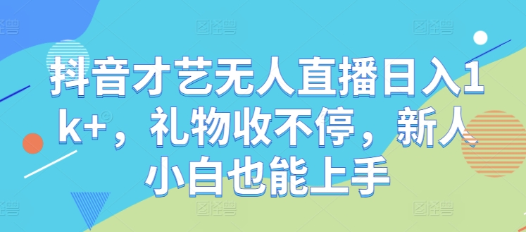 抖音才艺无人直播日入1k+，礼物收不停，新人小白也能上手【揭秘】-皮皮网创