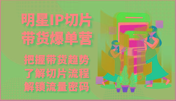 明星IP切片带货爆单营-把握带货趋势，了解切片流程，解锁流量密码(69节)-皮皮网创