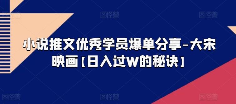 小说推文优秀学员爆单分享-大宋映画【日入过W的秘诀】-皮皮网创