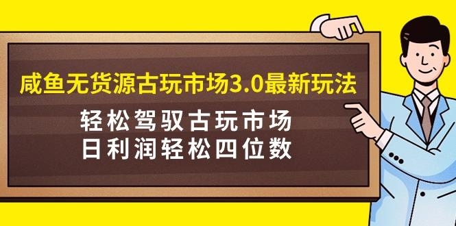 (9337期)咸鱼无货源古玩市场3.0最新玩法，轻松驾驭古玩市场，日利润轻松四位数！…-皮皮网创