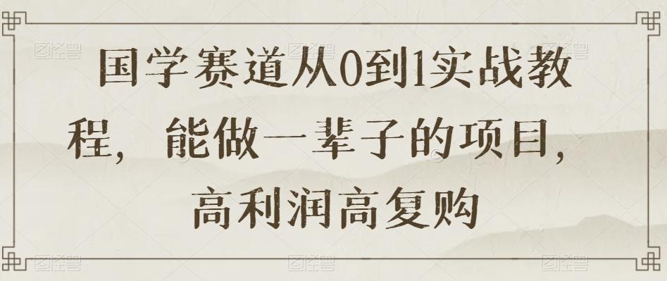 国学赛道从0到1实战教程，能做一辈子的项目，高利润高复购-皮皮网创