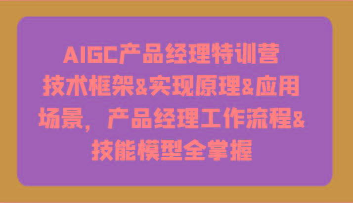 AIGC产品经理特训营-技术框架、实现原理、应用场景、工作流程、技能模型全掌握！-皮皮网创