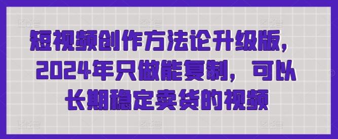 短视频创作方法论升级版，2024年只做能复制，可以长期稳定卖货的视频-皮皮网创