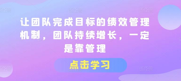 让团队完成目标的绩效管理机制，团队持续增长，一定是靠管理-皮皮网创