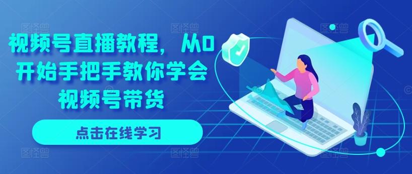 视频号直播教程，从0开始手把手教你学会视频号带货-皮皮网创