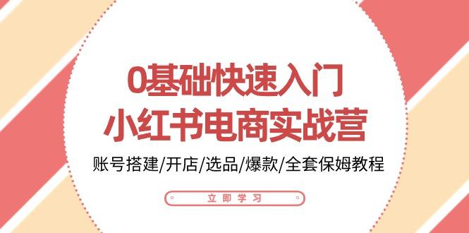 0基础快速入门-小红书电商实战营：账号搭建/开店/选品/爆款/全套保姆教程-皮皮网创