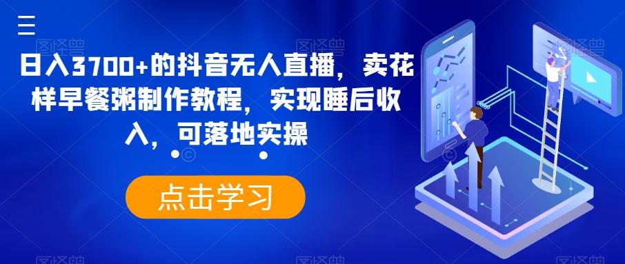 日入3700+的抖音无人直播，卖花样早餐粥制作教程，实现睡后收入，可落地实操【揭秘】-皮皮网创