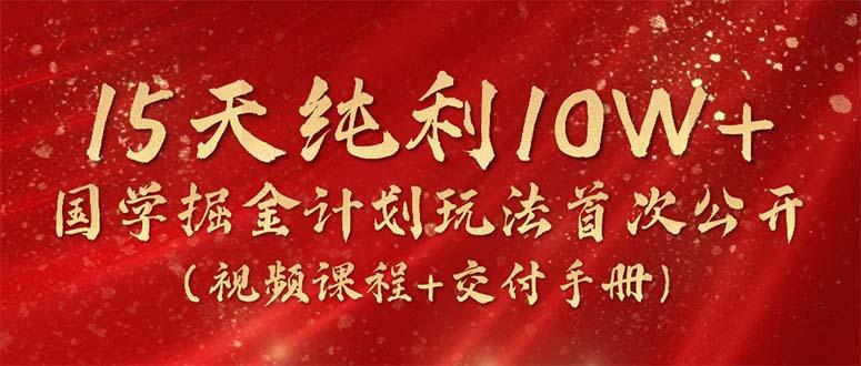 15天纯利10W+，国学掘金计划2024玩法全网首次公开(视频课程+交付手册-皮皮网创