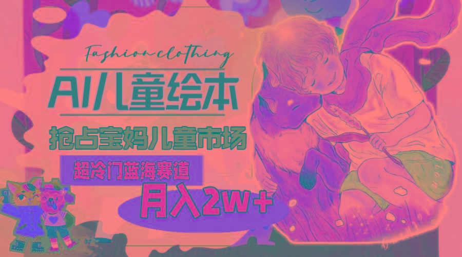 超冷门蓝海赛道，用AI做儿童绘本，抢占宝妈儿童市场，月入2w+(教程+素材-皮皮网创