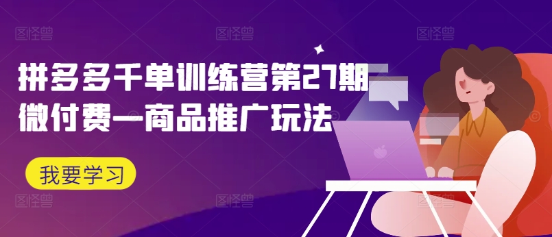 拼多多千单训练营第27期微付费—商品推广玩法-皮皮网创
