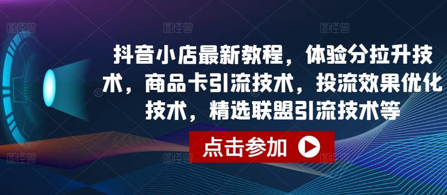 抖音小店最新教程，体验分拉升技术，商品卡引流技术，投流效果优化技术，精选联盟引流技术等-皮皮网创