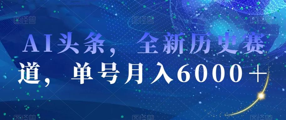 AI头条，全新历史赛道，单号月入6000＋【揭秘】-皮皮网创