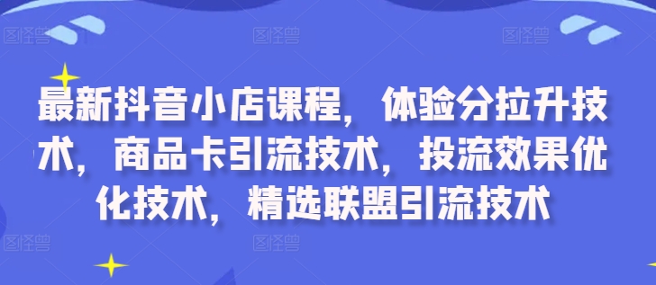 最新抖音小店课程，体验分拉升技术，商品卡引流技术，投流效果优化技术，精选联盟引流技术-皮皮网创