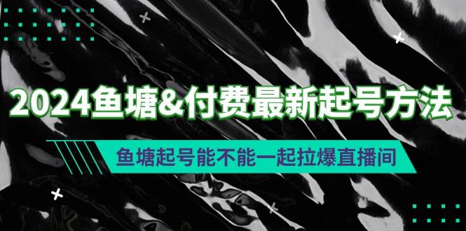 (9507期)2024鱼塘&付费最新起号方法：鱼塘起号能不能一起拉爆直播间-皮皮网创