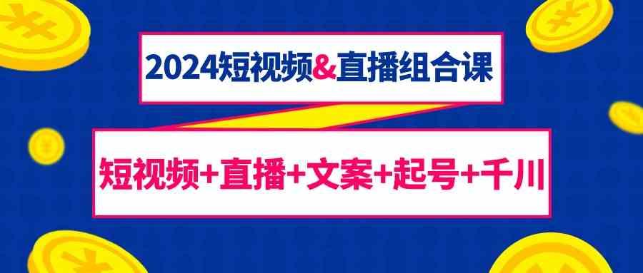 2024短视频&直播组合课：短视频+直播+文案+起号+千川(67节课)-皮皮网创