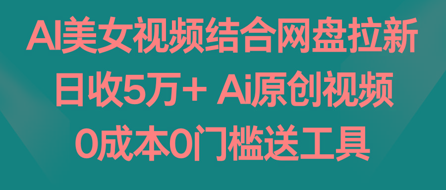 AI美女视频结合网盘拉新，日收5万+两分钟一条Ai原创视频，0成本0门槛送工具-皮皮网创