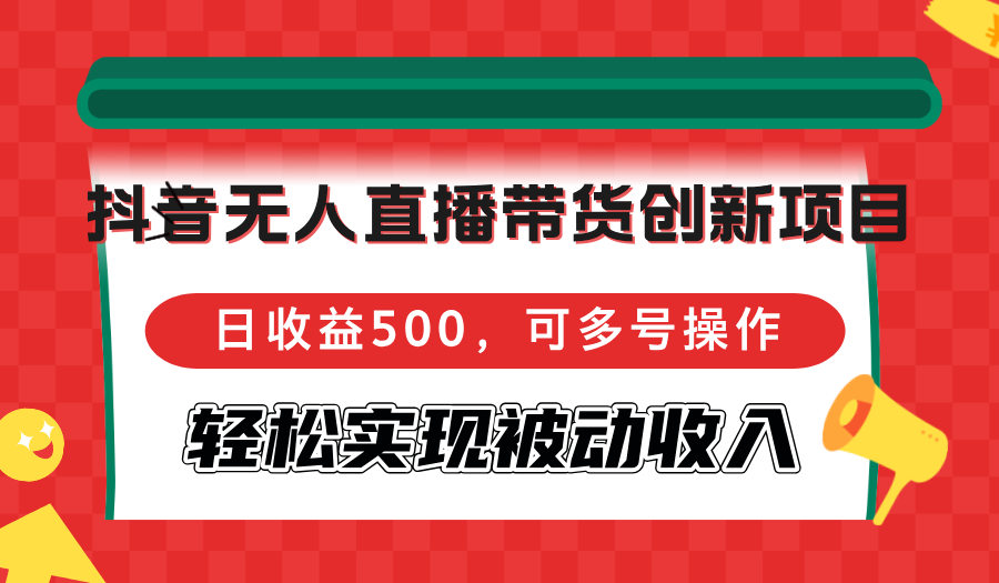 抖音无人直播带货创新项目，日收益500，可多号操作，轻松实现被动收入-皮皮网创