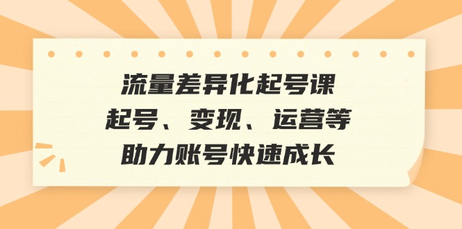 流量差异化起号课：起号、变现、运营等，助力账号快速成长-皮皮网创