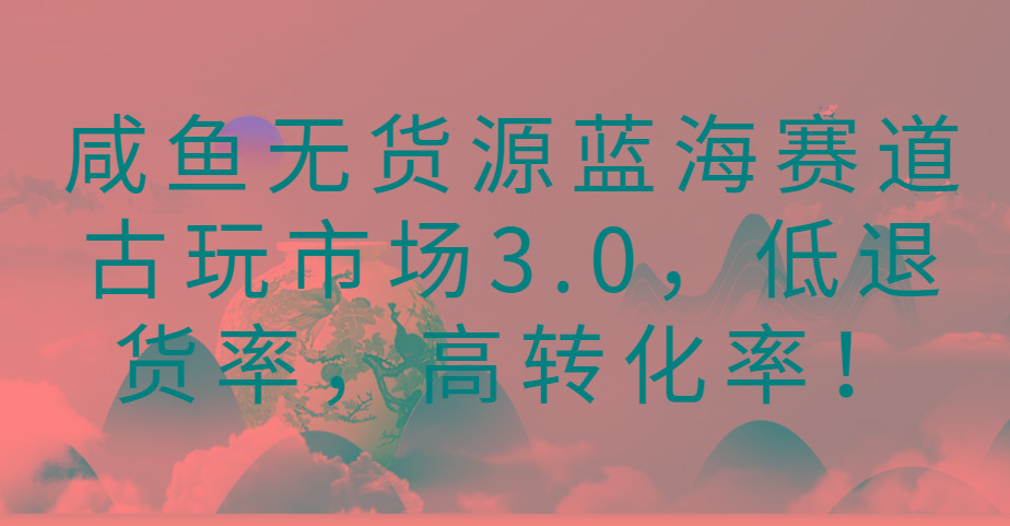 咸鱼无货源蓝海赛道古玩市场3.0，低退货率，高转化率！-皮皮网创
