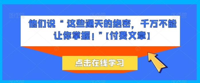 他们说 “ 这些通天的绝密，千万不能让你掌握! ”【付费文章】-皮皮网创