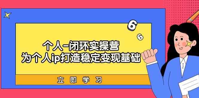 个人闭环实操营：个人ip打造稳定变现基础，带你落地个人的商业变现课-皮皮网创