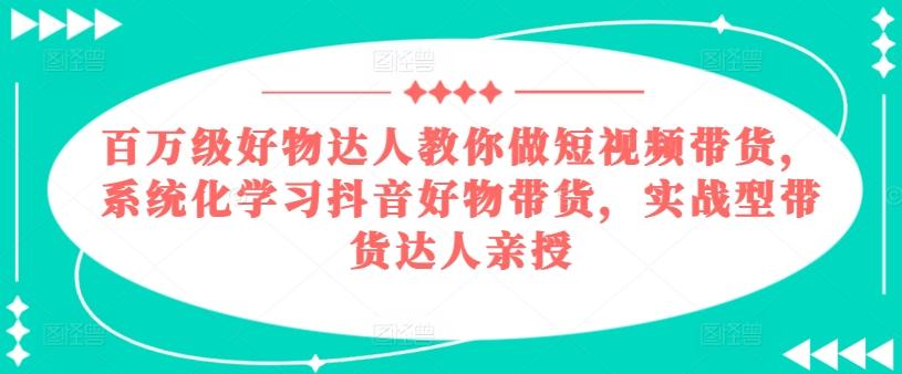 百万级好物达人教你做短视频带货，系统化学习抖音好物带货，实战型带货达人亲授-皮皮网创
