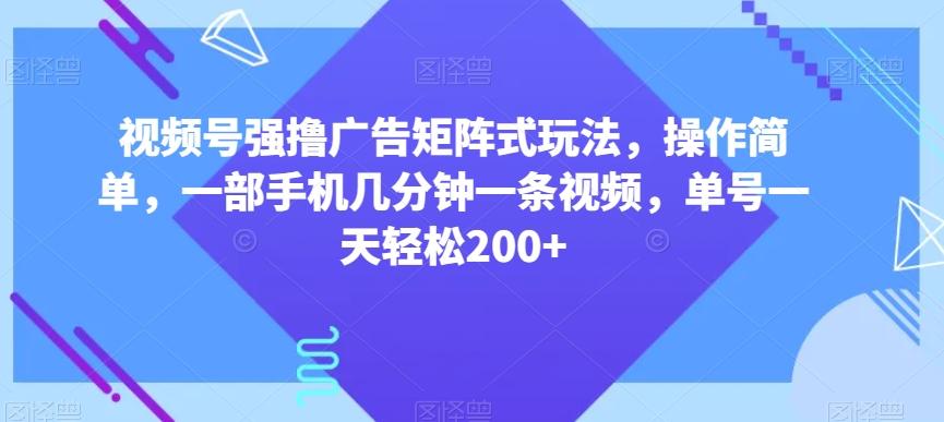 视频号强撸广告矩阵式玩法，操作简单，一部手机几分钟一条视频，单号一天轻松200+【揭秘】-皮皮网创