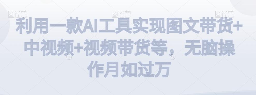 利用一款AI工具实现图文带货+中视频+视频带货等，无脑操作月如过万【揭秘】-皮皮网创