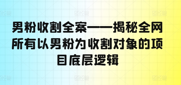 男粉收割全案——揭秘全网所有以男粉为收割对象的项目底层逻辑-皮皮网创