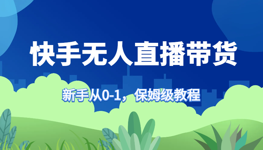 快手无人直播带货保姆级教程，新手从0-1快速学会带货-皮皮网创