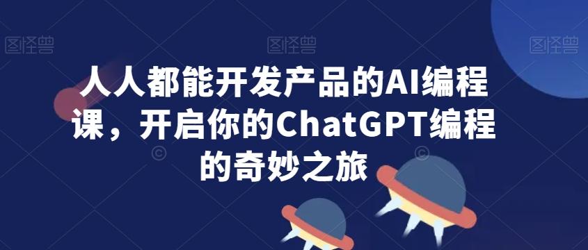 人人都能开发产品的AI编程课，开启你的ChatGPT编程的奇妙之旅-皮皮网创
