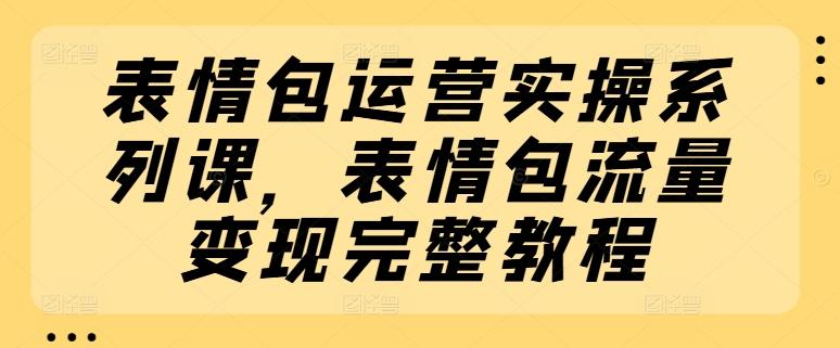 表情包运营实操系列课，表情包流量变现完整教程-皮皮网创