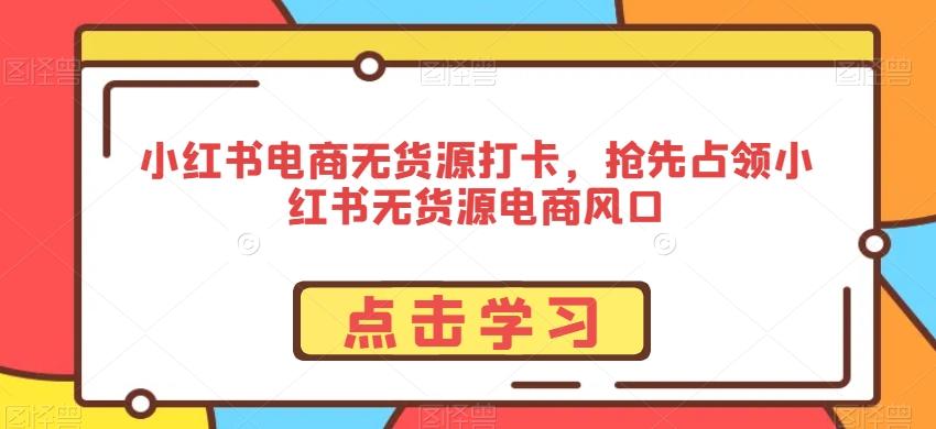 小红书电商无货源打卡，抢先占领小红书无货源电商风口-皮皮网创