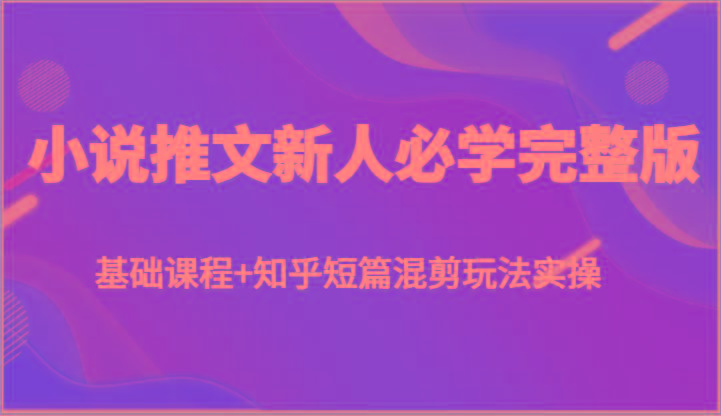 小说推文新人必学完整版，基础课程+知乎短篇混剪玩法实操-皮皮网创