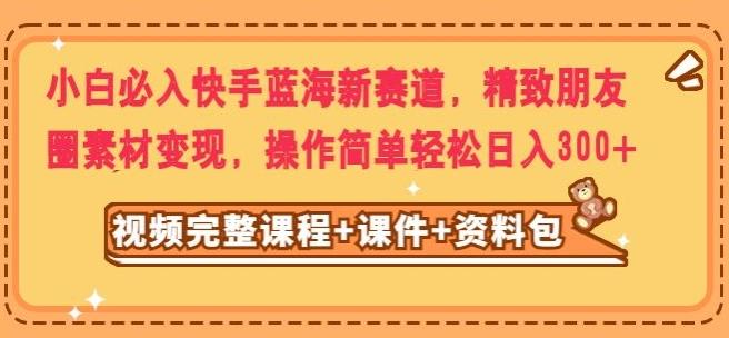 小白必入快手蓝海新赛道，精致朋友圈素材变现，操作简单轻松日入300-皮皮网创
