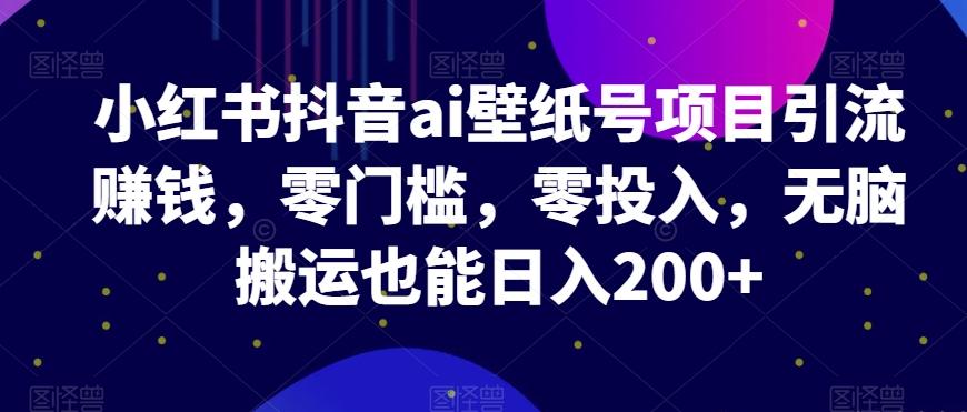小红书抖音ai壁纸号项目引流赚钱，零门槛，零投入，无脑搬运也能日入200+-皮皮网创