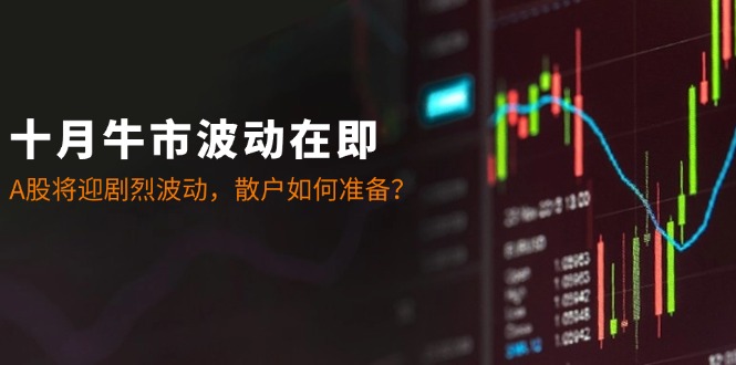 十月牛市波动在即：A股将迎剧烈波动，散户如何准备？-皮皮网创