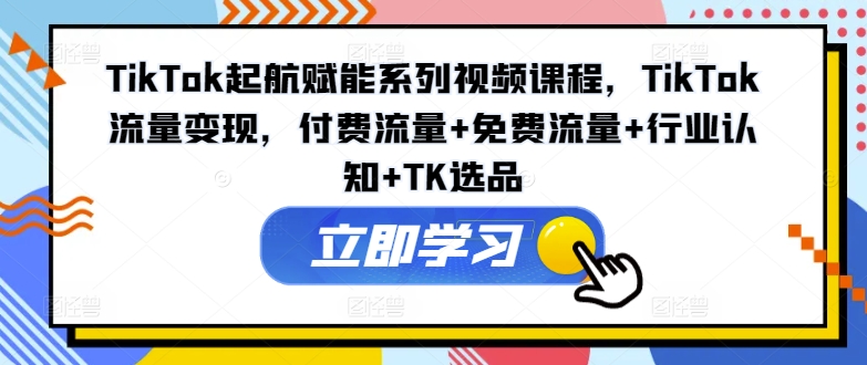 TikTok起航赋能系列视频课程，TikTok流量变现，付费流量+免费流量+行业认知+TK选品-皮皮网创