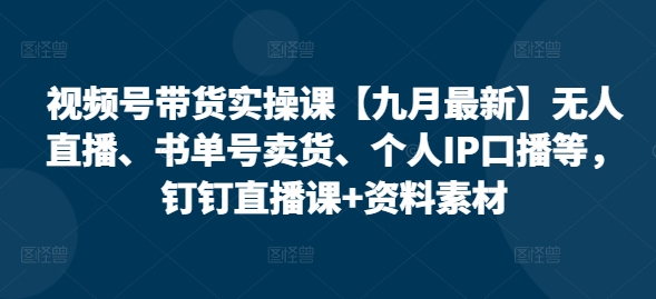 视频号带货实操课【九月最新】无人直播、书单号卖货、个人IP口播等，钉钉直播课+资料素材-皮皮网创