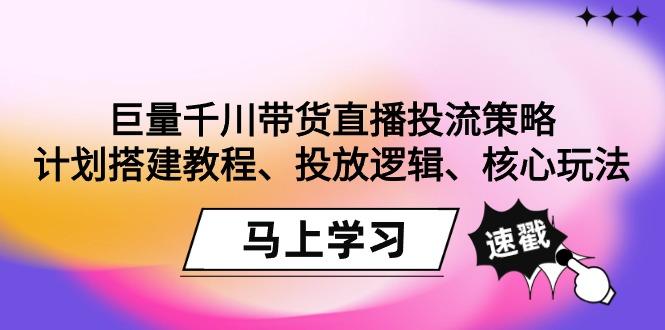 巨量千川带货直播投流策略：计划搭建教程、投放逻辑、核心玩法！-皮皮网创