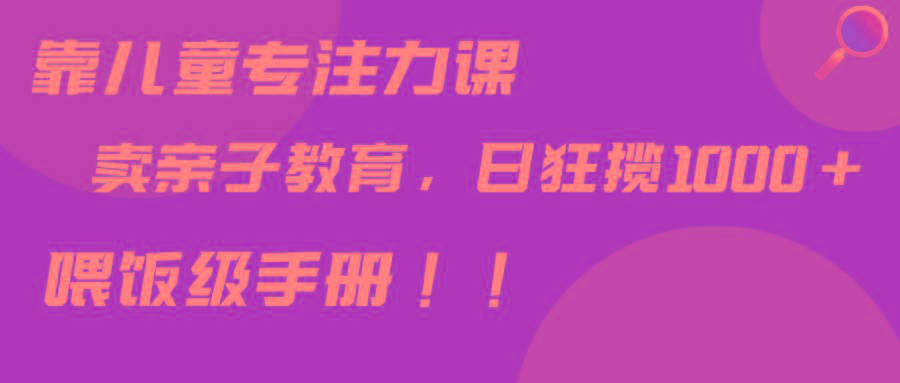 靠儿童专注力课程售卖亲子育儿课程，日暴力狂揽1000+，喂饭手册分享-皮皮网创